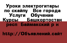 Уроки электрогитары по скайпу - Все города Услуги » Обучение. Курсы   . Башкортостан респ.,Баймакский р-н